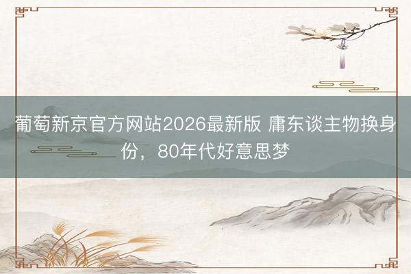 葡萄新京官方网站2026最新版 庸东谈主物换身份，80年代好意思梦
