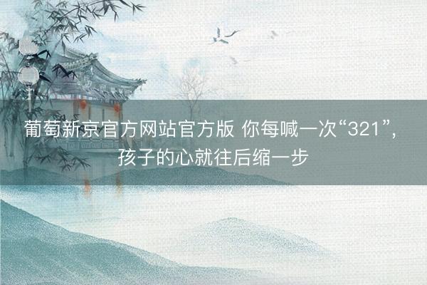 葡萄新京官方网站官方版 你每喊一次“321”, 孩子的心就往后缩一步