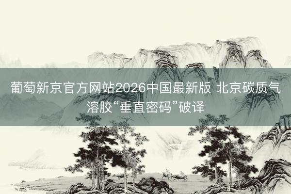 葡萄新京官方网站2026中国最新版 北京碳质气溶胶“垂直密码”破译