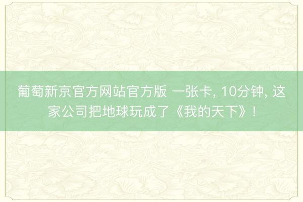 葡萄新京官方网站官方版 一张卡, 10分钟, 这家公司把地球玩成了《我的天下》!