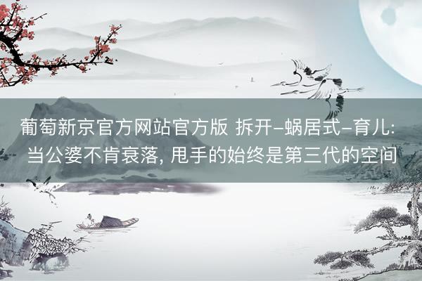 葡萄新京官方网站官方版 拆开-蜗居式-育儿: 当公婆不肯衰落， 甩手的始终是第三代的空间