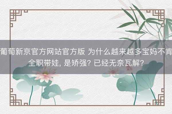 葡萄新京官方网站官方版 为什么越来越多宝妈不肯全职带娃， 是矫强? 已经无奈瓦解?