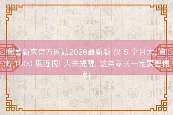 葡萄新京官方网站2026最新版 仅 5 个月大， 查出 1000 度近视! 大夫提醒: 这类家长一定要警惕