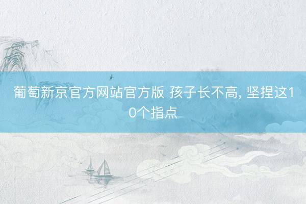 葡萄新京官方网站官方版 孩子长不高, 坚捏这10个指点