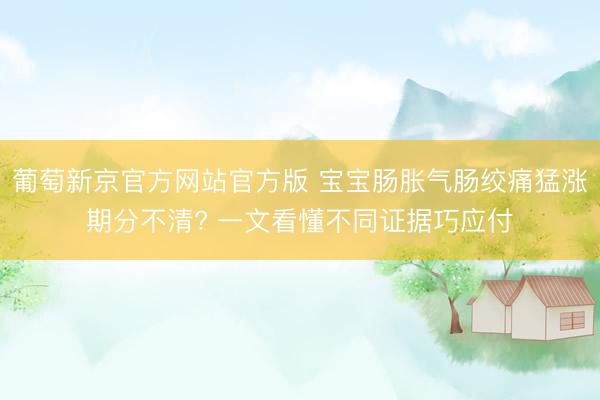 葡萄新京官方网站官方版 宝宝肠胀气肠绞痛猛涨期分不清? 一文看懂不同证据巧应付