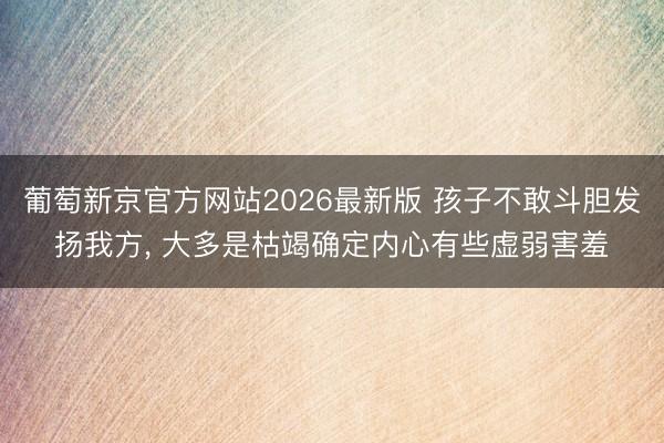 葡萄新京官方网站2026最新版 孩子不敢斗胆发扬我方, 大多是枯竭确定内心有些虚弱害羞