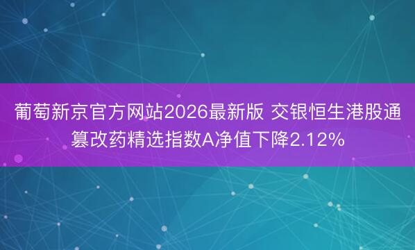 葡萄新京官方网站2026最新版 交银恒生港股通篡改药精选指数A净值下降2.12%