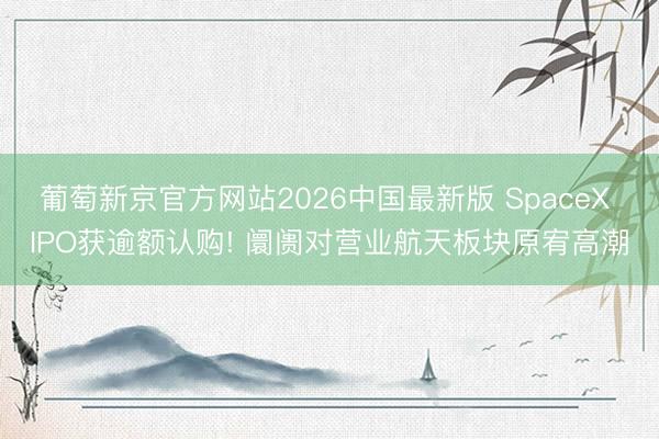 葡萄新京官方网站2026中国最新版 SpaceX IPO获逾额认购! 阛阓对营业航天板块原宥高潮
