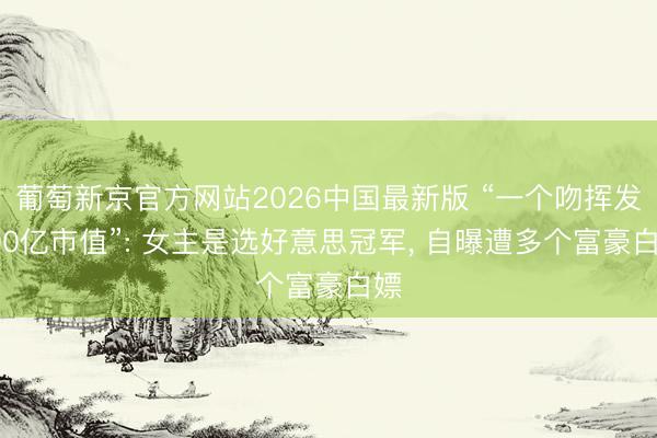 葡萄新京官方网站2026中国最新版 “一个吻挥发200亿市值”: 女主是选好意思冠军, 自曝遭多个富豪白嫖