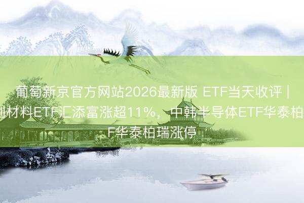 葡萄新京官方网站2026最新版 ETF当天收评 | 科编削材料ETF汇添富涨超11%，中韩半导体ETF华泰柏瑞涨停