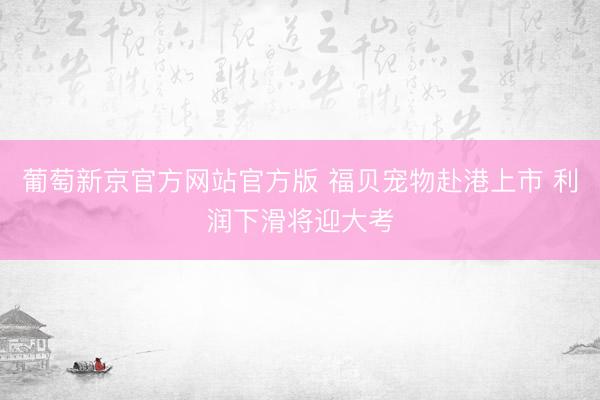 葡萄新京官方网站官方版 福贝宠物赴港上市 利润下滑将迎大考