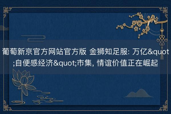 葡萄新京官方网站官方版 金狮知足服: 万亿"自便感经济"市集， 情谊价值正在崛起