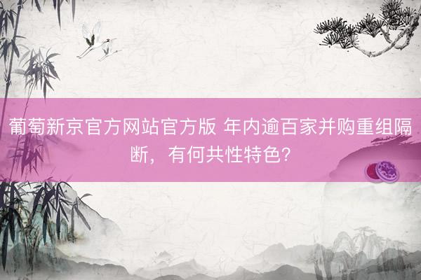 葡萄新京官方网站官方版 年内逾百家并购重组隔断，有何共性特色？