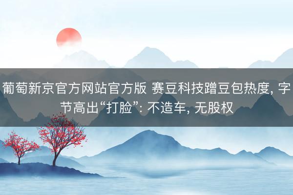 葡萄新京官方网站官方版 赛豆科技蹭豆包热度， 字节高出“打脸”: 不造车， 无股权