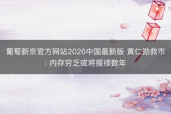 葡萄新京官方网站2026中国最新版 黄仁勋救市: 内存穷乏或将握续数年