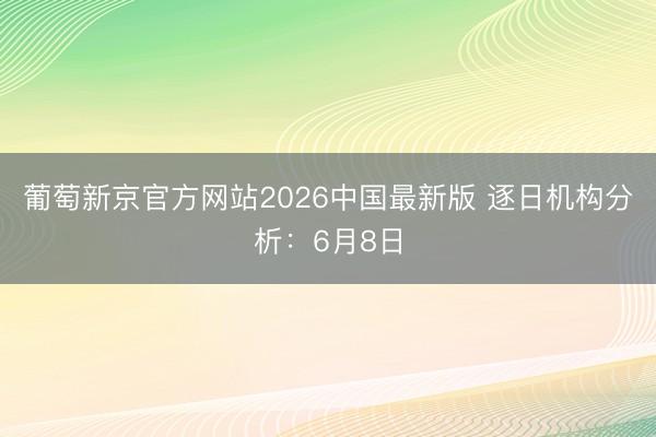 葡萄新京官方网站2026中国最新版 逐日机构分析：6月8日