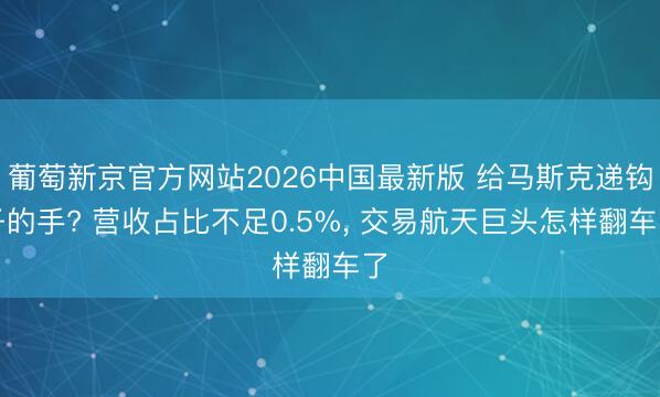 葡萄新京官方网站2026中国最新版 给马斯克递钩子的手? 营收占比不足0.5%， 交易航天巨头怎样翻车了
