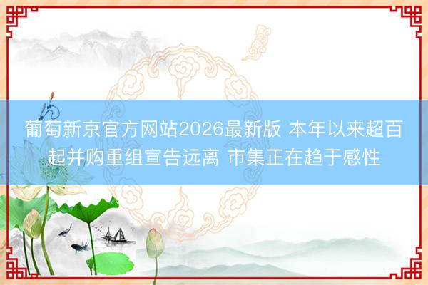 葡萄新京官方网站2026最新版 本年以来超百起并购重组宣告远离 市集正在趋于感性