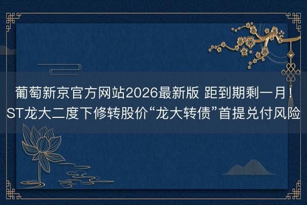 葡萄新京官方网站2026最新版 距到期剩一月！ST龙大二度下修转股价“龙大转债”首提兑付风险