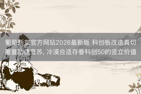 葡萄新京官方网站2026最新版 科创板改造真切重复功绩复苏， 冷漠合适存眷科创50的竖立价值