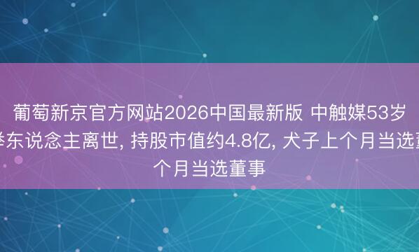 葡萄新京官方网站2026中国最新版 中触媒53岁创举东说念主离世, 持股市值约4.8亿, 犬子上个月当选董事