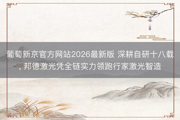 葡萄新京官方网站2026最新版 深耕自研十八载， 邦德激光凭全链实力领跑行家激光智造
