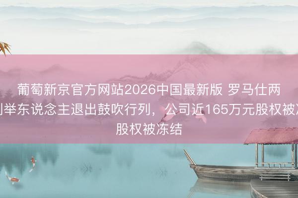 葡萄新京官方网站2026中国最新版 罗马仕两位创举东说念主退出鼓吹行列，公司近165万元股权被冻结