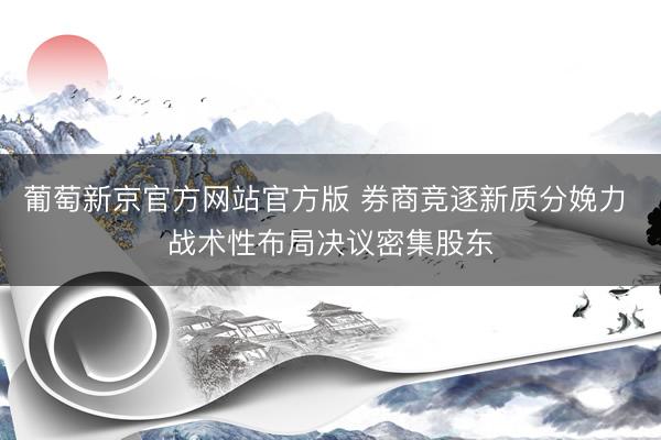 葡萄新京官方网站官方版 券商竞逐新质分娩力 战术性布局决议密集股东