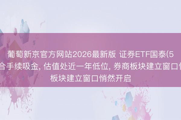 葡萄新京官方网站2026最新版 证券ETF国泰(512880)合手续吸金， 估值处近一年低位， 券商板块建立窗口悄然开启