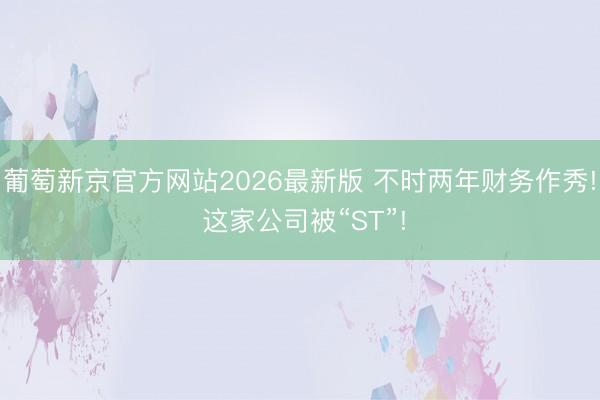 葡萄新京官方网站2026最新版 不时两年财务作秀! 这家公司被“ST”!