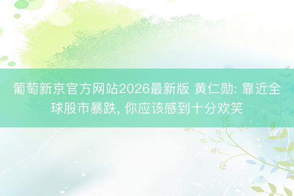 葡萄新京官方网站2026最新版 黄仁勋: 靠近全球股市暴跌, 你应该感到十分欢笑