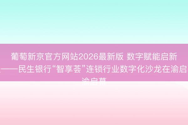 葡萄新京官方网站2026最新版 数字赋能启新程——民生银行“智享荟”连锁行业数字化沙龙在渝启幕