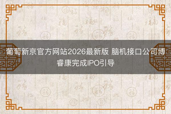 葡萄新京官方网站2026最新版 脑机接口公司博睿康完成IPO引导