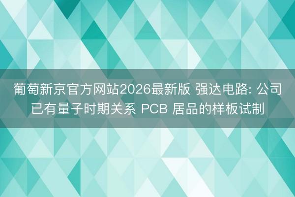 葡萄新京官方网站2026最新版 强达电路: 公司已有量子时期关系 PCB 居品的样板试制