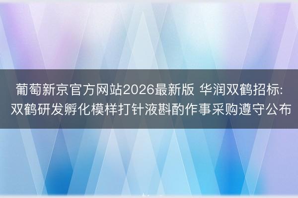 葡萄新京官方网站2026最新版 华润双鹤招标: 双鹤研发孵化模样打针液斟酌作事采购遵守公布