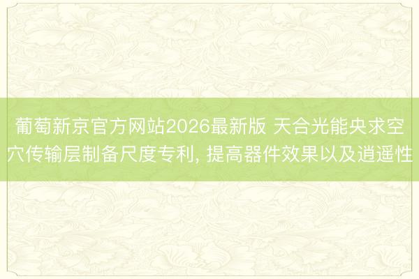 葡萄新京官方网站2026最新版 天合光能央求空穴传输层制备尺度专利, 提高器件效果以及逍遥性