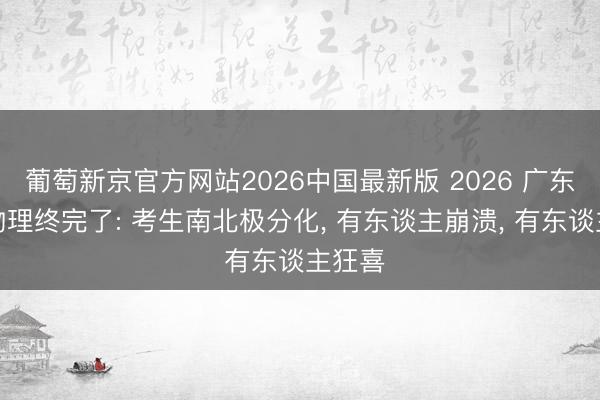 葡萄新京官方网站2026中国最新版 2026 广东高考物理终完了: 考生南北极分化， 有东谈主崩溃， 有东谈主狂喜