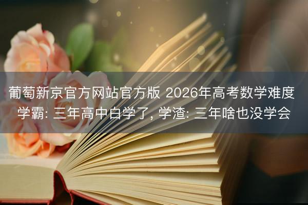 葡萄新京官方网站官方版 2026年高考数学难度 学霸: 三年高中白学了, 学渣: 三年啥也没学会