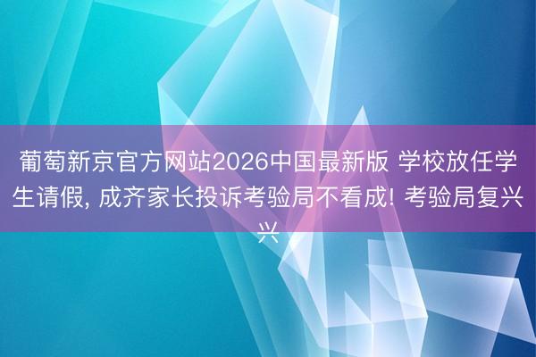 葡萄新京官方网站2026中国最新版 学校放任学生请假, 成齐家长投诉考验局不看成! 考验局复兴