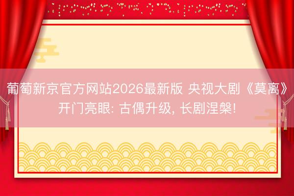 葡萄新京官方网站2026最新版 央视大剧《莫离》开门亮眼: 古偶升级， 长剧涅槃!
