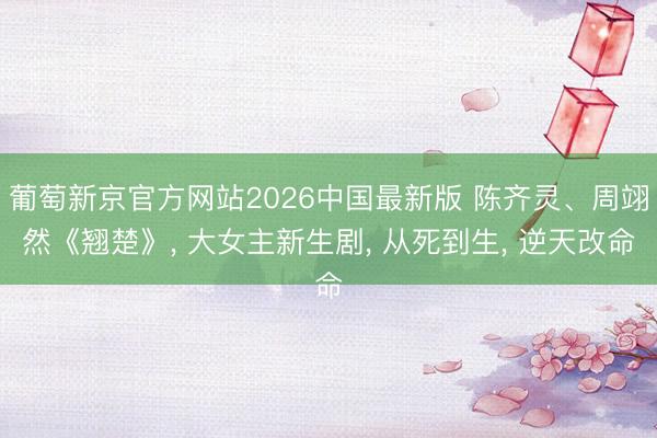 葡萄新京官方网站2026中国最新版 陈齐灵、周翊然《翘楚》, 大女主新生剧, 从死到生, 逆天改命