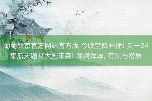 葡萄新京官方网站官方版 今晚空降开播! 央一24集航天题材大剧来袭! 蹂躏浑厚, 有黑马潜质