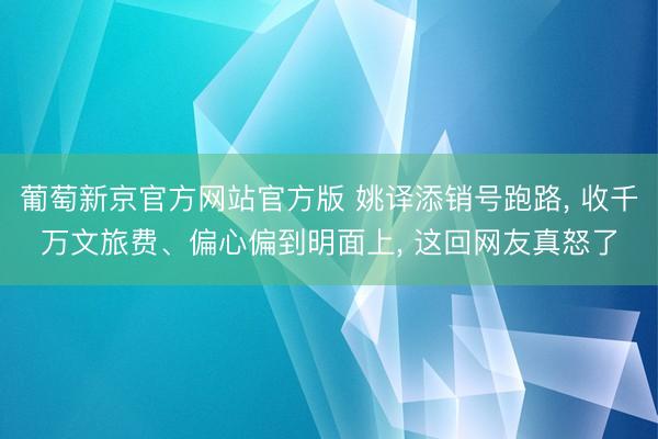 葡萄新京官方网站官方版 姚译添销号跑路， 收千万文旅费、偏心偏到明面上， 这回网友真怒了