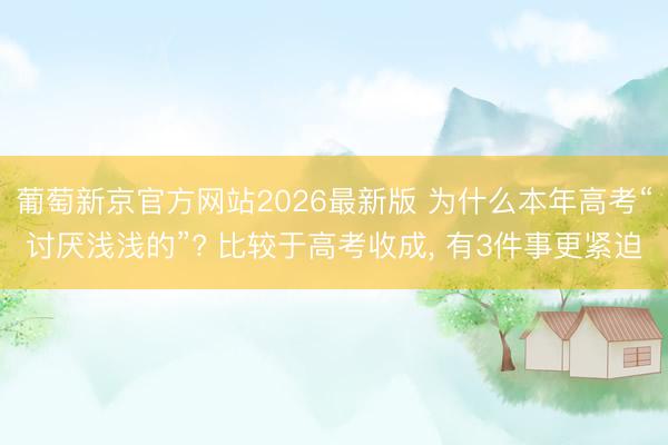 葡萄新京官方网站2026最新版 为什么本年高考“讨厌浅浅的”? 比较于高考收成， 有3件事更紧迫