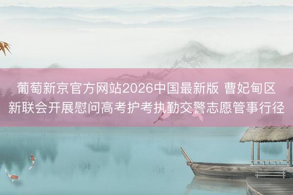 葡萄新京官方网站2026中国最新版 曹妃甸区新联会开展慰问高考护考执勤交警志愿管事行径