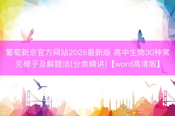 葡萄新京官方网站2026最新版 高中生物30种常见模子及解题法(分类精讲)【word高清版】