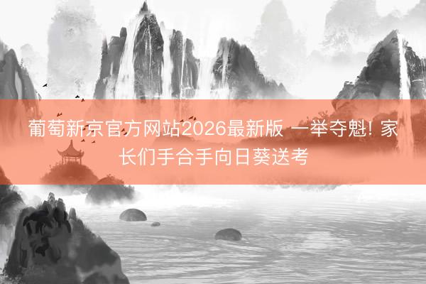 葡萄新京官方网站2026最新版 一举夺魁! 家长们手合手向日葵送考