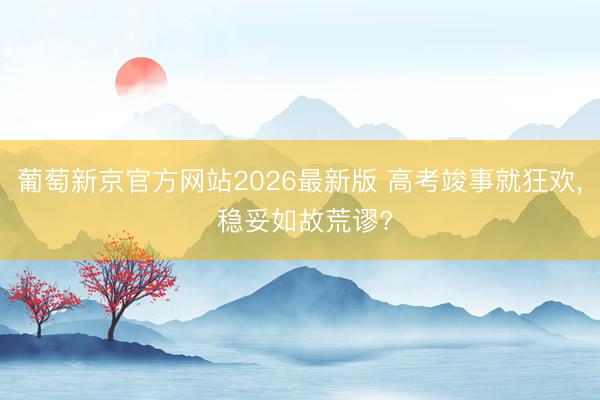 葡萄新京官方网站2026最新版 高考竣事就狂欢, 稳妥如故荒谬?