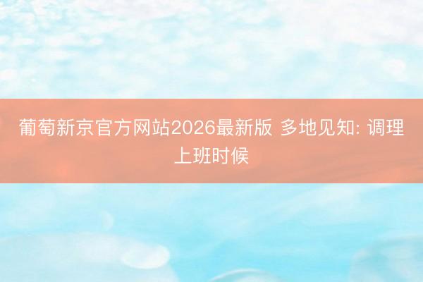 葡萄新京官方网站2026最新版 多地见知: 调理上班时候