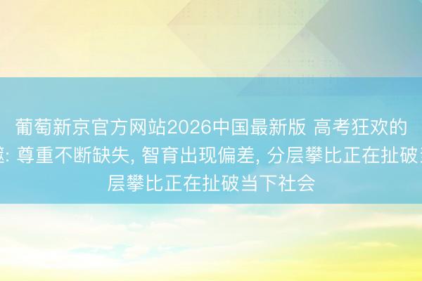 葡萄新京官方网站2026中国最新版 高考狂欢的终极反噬: 尊重不断缺失， 智育出现偏差， 分层攀比正在扯破当下社会